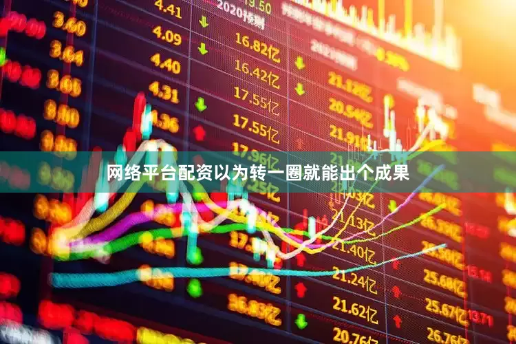 网络平台配资以为转一圈就能出个成果