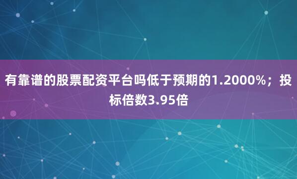有靠谱的股票配资平台吗低于预期的1.2000%；投标倍数3.95倍