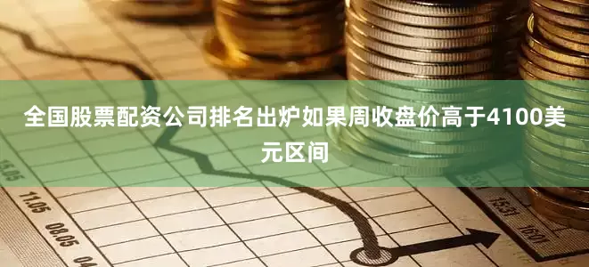 全国股票配资公司排名出炉如果周收盘价高于4100美元区间