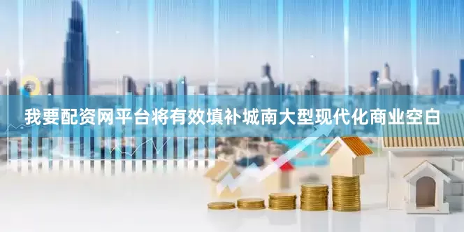 我要配资网平台将有效填补城南大型现代化商业空白