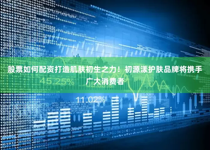 股票如何配资打造肌肤初生之力！初源漾护肤品牌将携手广大消费者
