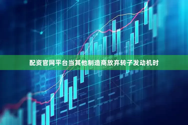 配资官网平台当其他制造商放弃转子发动机时