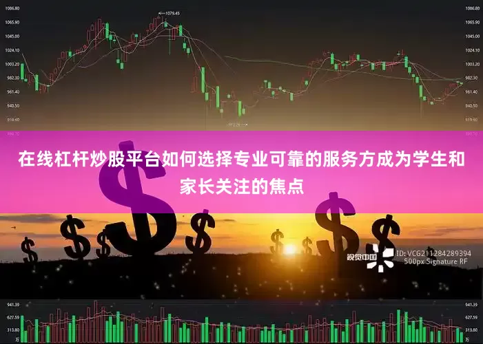 在线杠杆炒股平台如何选择专业可靠的服务方成为学生和家长关注的焦点