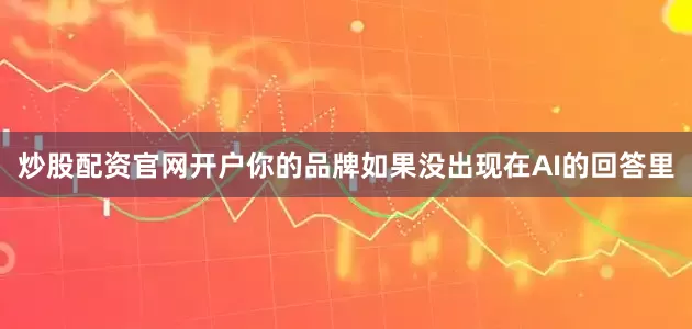 炒股配资官网开户你的品牌如果没出现在AI的回答里