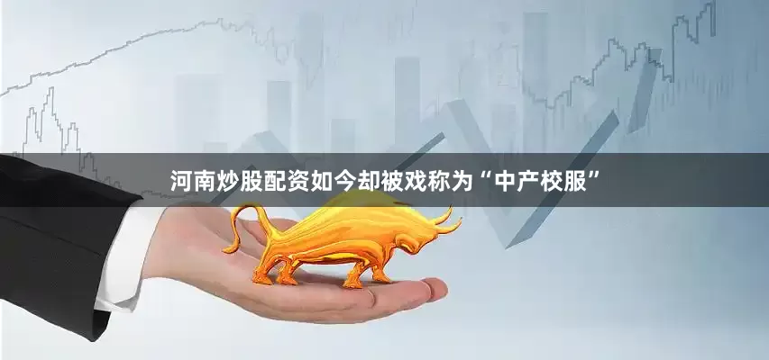 河南炒股配资如今却被戏称为“中产校服”