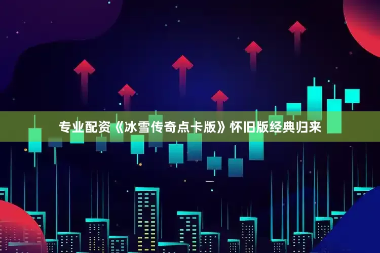 专业配资《冰雪传奇点卡版》怀旧版经典归来