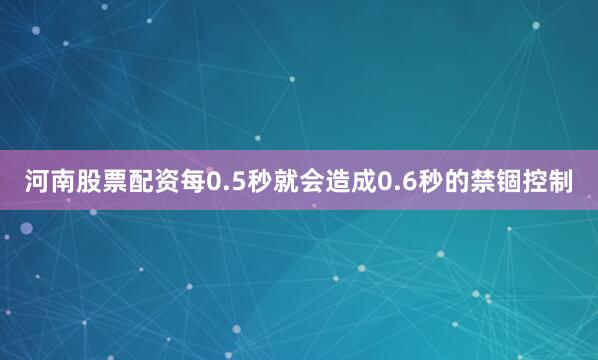 河南股票配资每0.5秒就会造成0.6秒的禁锢控制