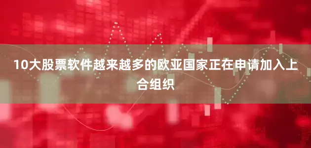 10大股票软件越来越多的欧亚国家正在申请加入上合组织