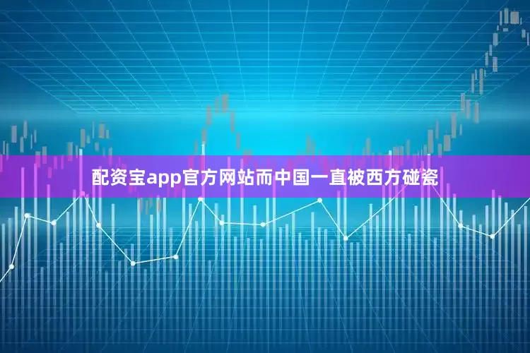 配资宝app官方网站而中国一直被西方碰瓷