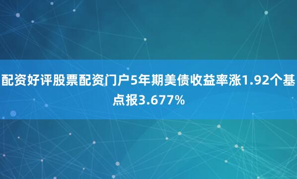 配资好评股票配资门户5年期美债收益率涨1.92个基点报3.677%
