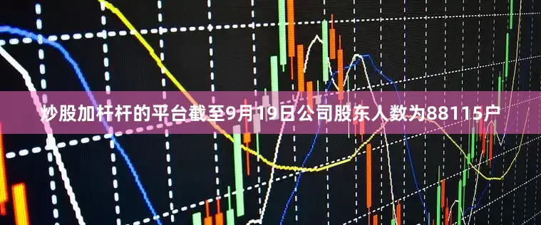 炒股加杆杆的平台截至9月19日公司股东人数为88115户
