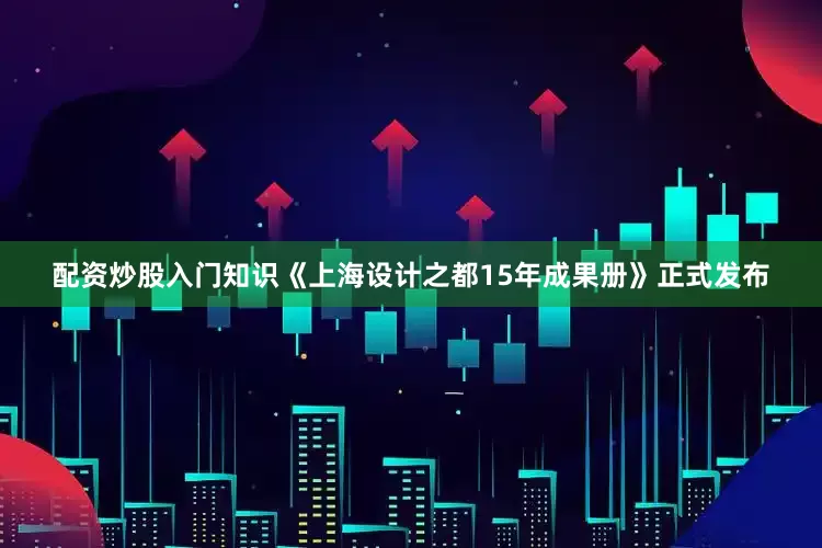 配资炒股入门知识《上海设计之都15年成果册》正式发布