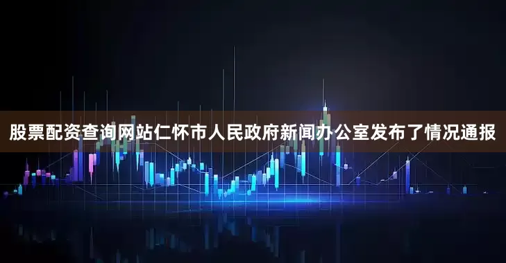 股票配资查询网站仁怀市人民政府新闻办公室发布了情况通报