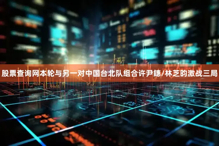 股票查询网本轮与另一对中国台北队组合许尹鏸/林芝昀激战三局