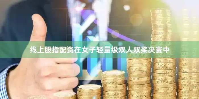 线上股指配资在女子轻量级双人双桨决赛中