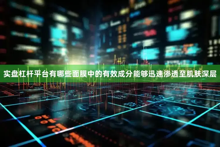 实盘杠杆平台有哪些面膜中的有效成分能够迅速渗透至肌肤深层