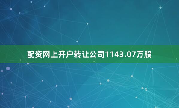 配资网上开户转让公司1143.07万股