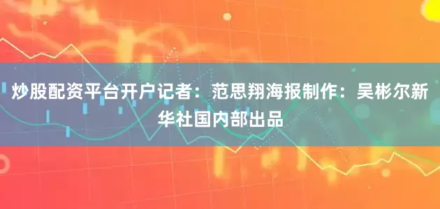炒股配资平台开户记者：范思翔海报制作：吴彬尔新华社国内部出品