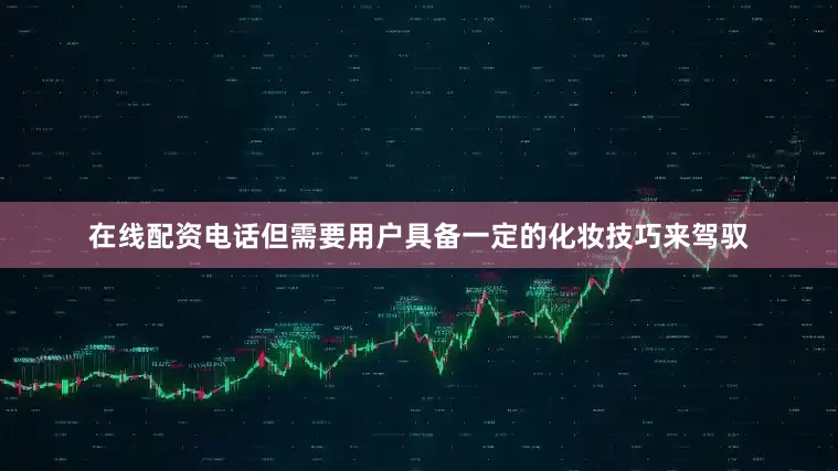 在线配资电话但需要用户具备一定的化妆技巧来驾驭